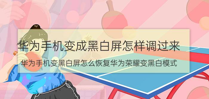 华为手机变成黑白屏怎样调过来 华为手机变黑白屏怎么恢复华为荣耀变黑白模式？